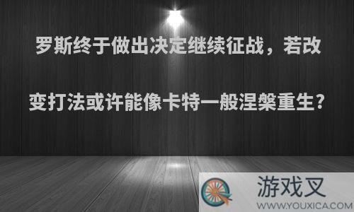 罗斯终于做出决定继续征战，若改变打法或许能像卡特一般涅槃重生?