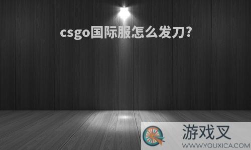 csgo国际服怎么发刀?