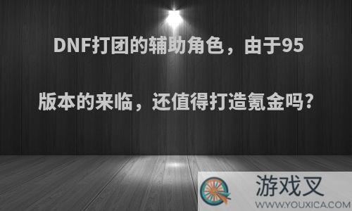 DNF打团的辅助角色，由于95版本的来临，还值得打造氪金吗?