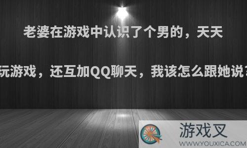 老婆在游戏中认识了个男的，天天玩游戏，还互加QQ聊天，我该怎么跟她说?