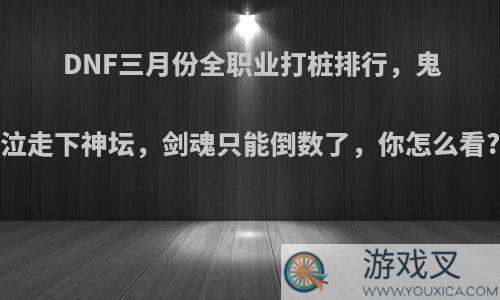 DNF三月份全职业打桩排行，鬼泣走下神坛，剑魂只能倒数了，你怎么看?