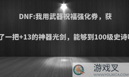 DNF:我用武器祝福强化券，获得了一把+13的神器光剑，能够到100级史诗吗?