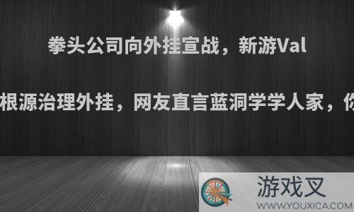 拳头公司向外挂宣战，新游Valorant从根源治理外挂，网友直言蓝洞学学人家，你怎么看?