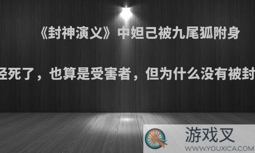 《封神演义》中妲己被九尾狐附身时已经死了，也算是受害者，但为什么没有被封神呢?