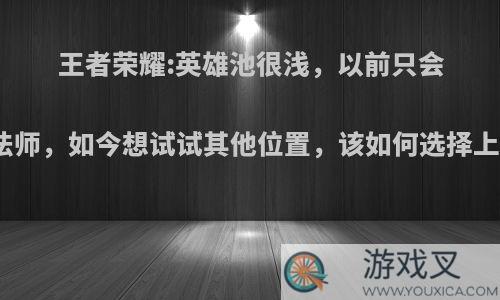 王者荣耀:英雄池很浅，以前只会玩法师，如今想试试其他位置，该如何选择上手?