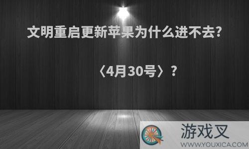 文明重启更新苹果为什么进不去?〈4月30号〉?