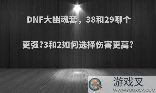 DNF大幽魂套，38和29哪个更强?3和2如何选择伤害更高?