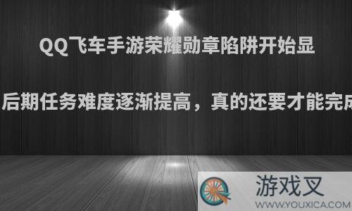 QQ飞车手游荣耀勋章陷阱开始显露，后期任务难度逐渐提高，真的还要才能完成么?