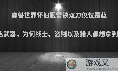 魔兽世界怀旧服雷德双刀仅仅是蓝色武器，为何战士、盗贼以及猎人都想拿到?