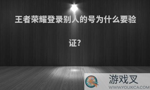 王者荣耀登录别人的号为什么要验证?