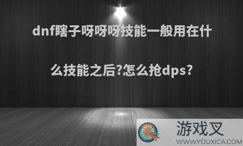 dnf瞎子呀呀呀技能一般用在什么技能之后?怎么抢dps?