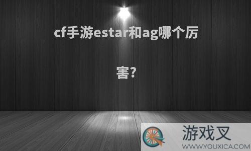 cf手游estar和ag哪个厉害?