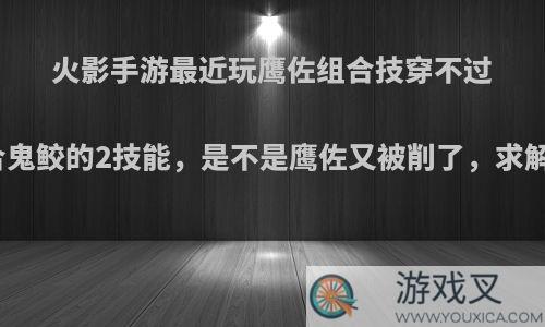 火影手游最近玩鹰佐组合技穿不过融合鬼鲛的2技能，是不是鹰佐又被削了，求解答?