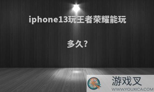 iphone13玩王者荣耀能玩多久?