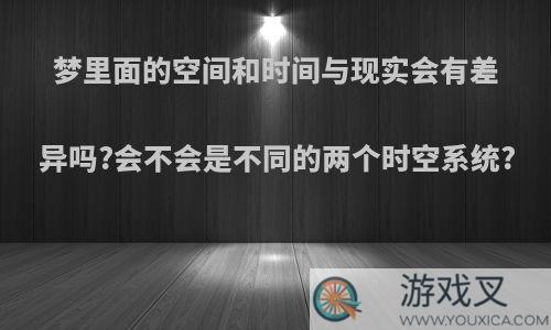 梦里面的空间和时间与现实会有差异吗?会不会是不同的两个时空系统?