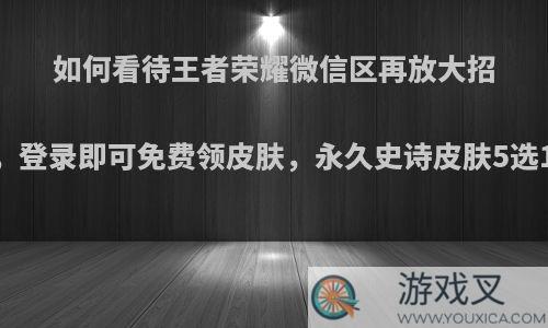 如何看待王者荣耀微信区再放大招，登录即可免费领皮肤，永久史诗皮肤5选1?
