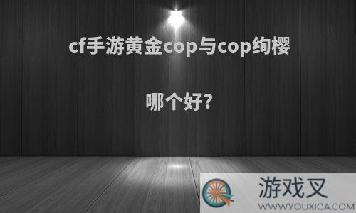 cf手游黄金cop与cop绚樱哪个好?