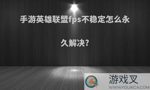 手游英雄联盟fps不稳定怎么永久解决?