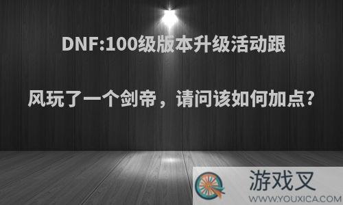 DNF:100级版本升级活动跟风玩了一个剑帝，请问该如何加点?