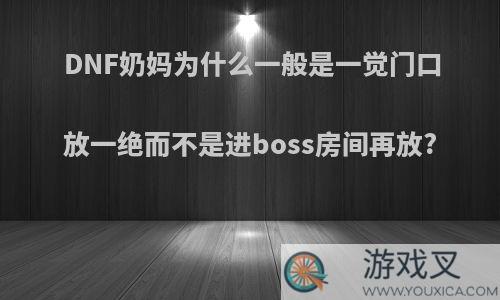 DNF奶妈为什么一般是一觉门口放一绝而不是进boss房间再放?