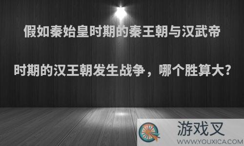 假如秦始皇时期的秦王朝与汉武帝时期的汉王朝发生战争，哪个胜算大?