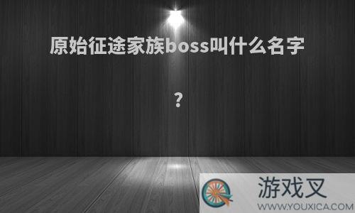 原始征途家族boss叫什么名字?