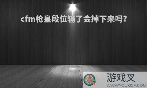 cfm枪皇段位输了会掉下来吗?