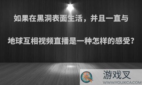 如果在黑洞表面生活，并且一直与地球互相视频直播是一种怎样的感受?