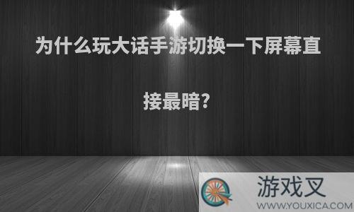 为什么玩大话手游切换一下屏幕直接最暗?