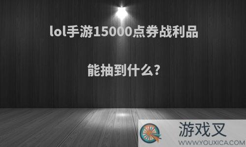 lol手游15000点券战利品能抽到什么?