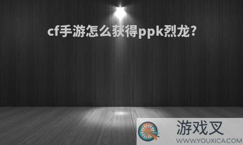 cf手游怎么获得ppk烈龙?