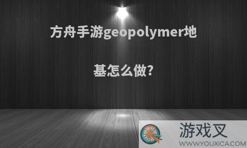 方舟手游geopolymer地基怎么做?