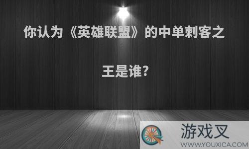 你认为《英雄联盟》的中单刺客之王是谁?