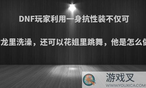 DNF玩家利用一身抗性装不仅可以在雷龙里洗澡，还可以花姐里跳舞，他是怎么做到的?