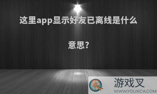 这里app显示好友已离线是什么意思?