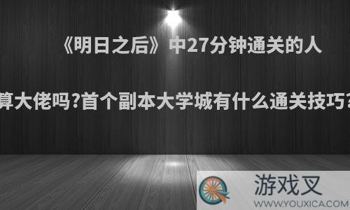 《明日之后》中27分钟通关的人算大佬吗?首个副本大学城有什么通关技巧?