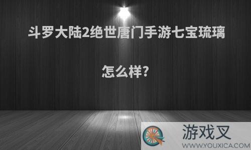 斗罗大陆2绝世唐门手游七宝琉璃怎么样?