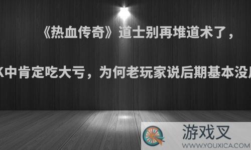 《热血传奇》道士别再堆道术了，OK中肯定吃大亏，为何老玩家说后期基本没用?