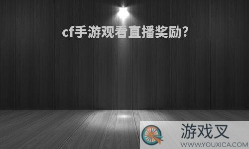 cf手游观看直播奖励?