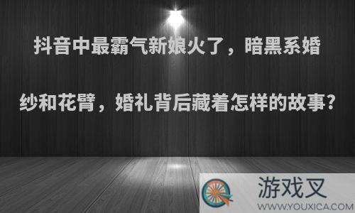 抖音中最霸气新娘火了，暗黑系婚纱和花臂，婚礼背后藏着怎样的故事?