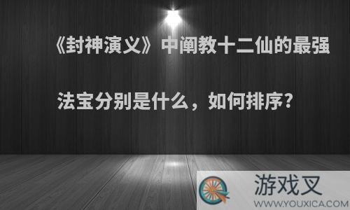 《封神演义》中阐教十二仙的最强法宝分别是什么，如何排序?