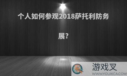 个人如何参观2018萨托利防务展?