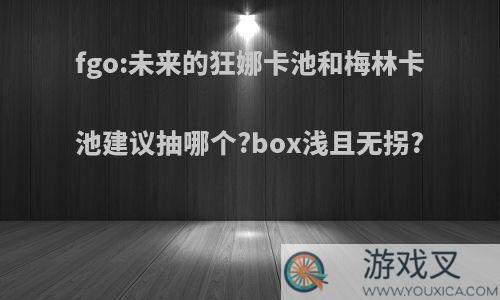 fgo:未来的狂娜卡池和梅林卡池建议抽哪个?box浅且无拐?