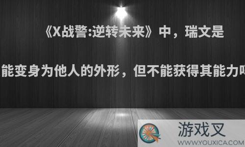 《X战警:逆转未来》中，瑞文是只能变身为他人的外形，但不能获得其能力吗?