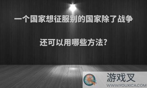 一个国家想征服别的国家除了战争还可以用哪些方法?