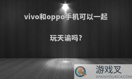 vivo和oppo手机可以一起玩天谕吗?