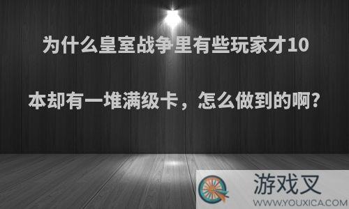 为什么皇室战争里有些玩家才10本却有一堆满级卡，怎么做到的啊?