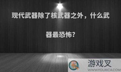 现代武器除了核武器之外，什么武器最恐怖?