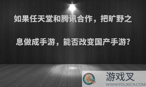 如果任天堂和腾讯合作，把旷野之息做成手游，能否改变国产手游?