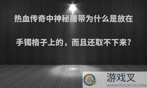 热血传奇中神秘腰带为什么是放在手镯格子上的，而且还取不下来?